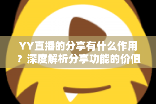 YY直播的分享有什么作用?深度解析分享功能的价值与高效使用指南 YY直播的分享有什么作用?深度解析分享功能的价值与高效使用指南