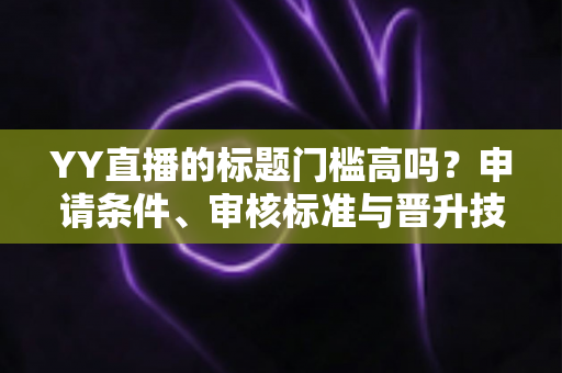 YY直播的标题门槛高吗？申请条件、审核标准与晋升技巧一文读懂