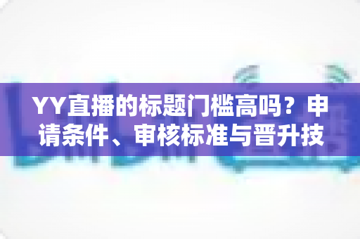 YY直播的标题门槛高吗？申请条件、审核标准与晋升技巧一文读懂