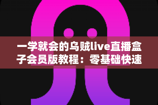 一学就会的乌贼live直播盒子会员版教程:零基础快速上手全攻略 一学就会的乌贼live直播盒子会员版教程:零基础快速上手全攻略