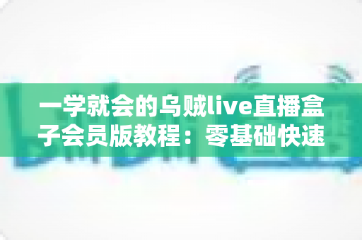 一学就会的乌贼live直播盒子会员版教程：零基础快速上手全攻略