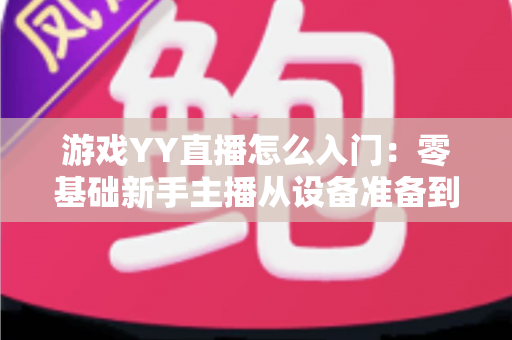 游戏YY直播怎么入门:零基础新手主播从设备准备到开播涨粉的完整实战教程 游戏YY直播怎么入门:零基础新手主播从设备准备到开播涨粉的完整实战教程