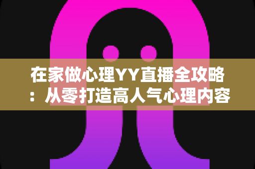 在家做心理YY直播全攻略：从零打造高人气心理内容直播间的实用指南