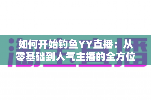 如何开始钓鱼YY直播:从零基础到人气主播的全方位实战指南 如何开始钓鱼YY直播:从零基础到人气主播的全方位实战指南