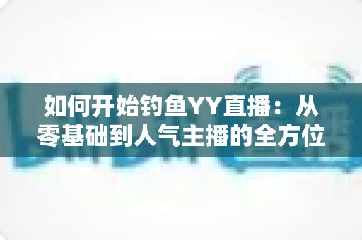 如何开始钓鱼YY直播:从零基础到人气主播的全方位实战指南 如何开始钓鱼YY直播:从零基础到人气主播的全方位实战指南
