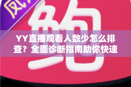 YY直播观看人数少怎么排查?全面诊断指南助你快速提升直播间人气 YY直播观看人数少怎么排查?全面诊断指南助你快速提升直播间人气