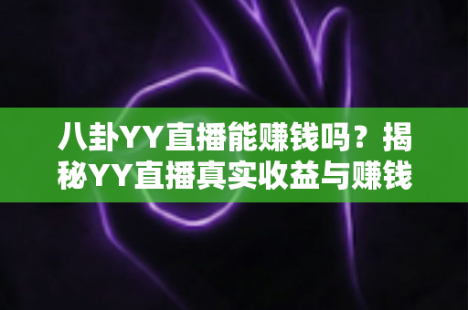 八卦YY直播能赚钱吗?揭秘YY直播真实收益与赚钱攻略全解析 八卦YY直播能赚钱吗?揭秘YY直播真实收益与赚钱攻略全解析