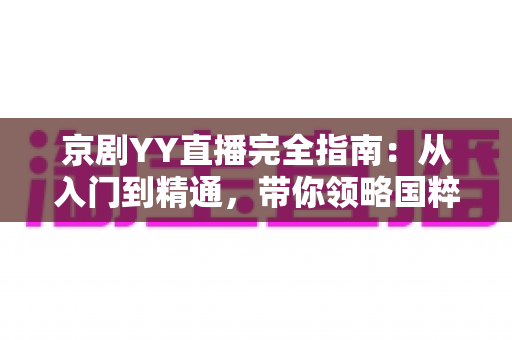 京剧YY直播完全指南：从入门到精通，带你领略国粹艺术的数字化魅力