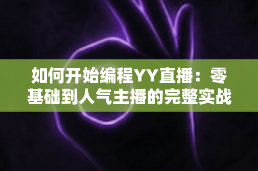 如何开始编程YY直播:零基础到人气主播的完整实战指南,设备、软件、运营技巧一次讲透 如何开始编程YY直播:零基础到人气主播的完整实战指南,设备、软件、运营技巧一次讲透