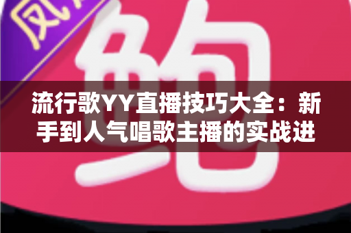 流行歌YY直播技巧大全：新手到人气唱歌主播的实战进阶指南