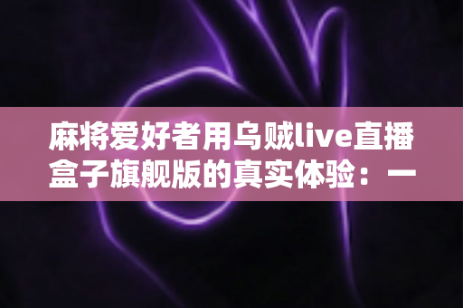 麻将爱好者用乌贼live直播盒子旗舰版的真实体验:一台盒子如何让牌局直播变得简单又专业 麻将爱好者用乌贼live直播盒子旗舰版的真实体验:一台盒子如何让牌局直播变得简单又专业