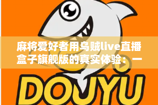 麻将爱好者用乌贼live直播盒子旗舰版的真实体验:一台盒子如何让牌局直播变得简单又专业 麻将爱好者用乌贼live直播盒子旗舰版的真实体验:一台盒子如何让牌局直播变得简单又专业