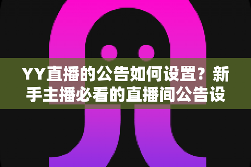 YY直播的公告如何设置?新手主播必看的直播间公告设置全攻略 YY直播的公告如何设置?新手主播必看的直播间公告设置全攻略