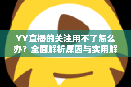 YY直播的关注用不了怎么办?全面解析原因与实用解决方法大全 YY直播的关注用不了怎么办?全面解析原因与实用解决方法大全