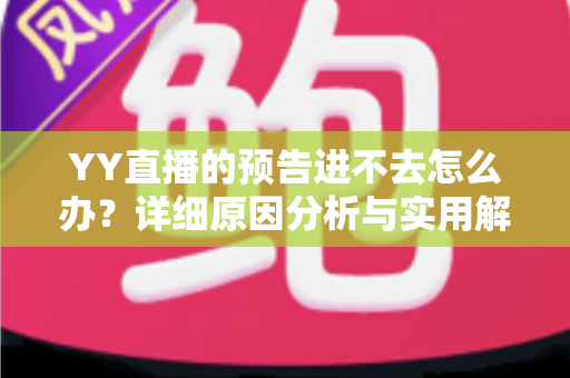 YY直播的预告进不去怎么办?详细原因分析与实用解决方法指南 YY直播的预告进不去怎么办?详细原因分析与实用解决方法指南