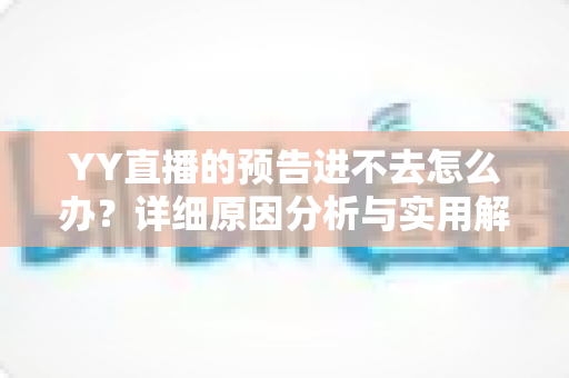 YY直播的预告进不去怎么办?详细原因分析与实用解决方法指南 YY直播的预告进不去怎么办?详细原因分析与实用解决方法指南