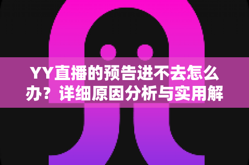 YY直播的预告进不去怎么办?详细原因分析与实用解决方法指南 YY直播的预告进不去怎么办?详细原因分析与实用解决方法指南