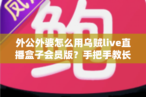外公外婆怎么用乌贼live直播盒子会员版?手把手教长辈轻松上手直播盒子的实用指南 外公外婆怎么用乌贼live直播盒子会员版?手把手教长辈轻松上手直播盒子的实用指南