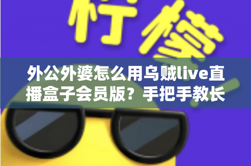 外公外婆怎么用乌贼live直播盒子会员版？手把手教长辈轻松上手直播盒子的实用指南