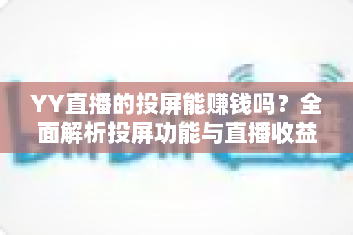 YY直播的投屏能赚钱吗？全面解析投屏功能与直播收益的真相及变现攻略