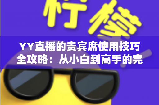 YY直播的贵宾席使用技巧全攻略:从小白到高手的完整进阶指南 YY直播的贵宾席使用技巧全攻略:从小白到高手的完整进阶指南