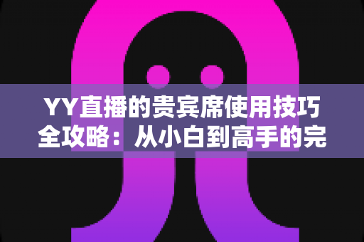 YY直播的贵宾席使用技巧全攻略：从小白到高手的完整进阶指南