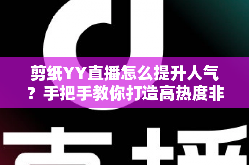 剪纸YY直播怎么提升人气？手把手教你打造高热度非遗直播间实用指南