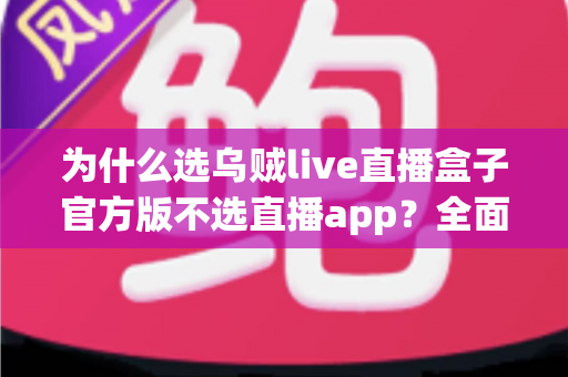 为什么选乌贼live直播盒子官方版不选直播app？全面解析直播设备与软件的核心差异及明智之选