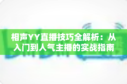 相声YY直播技巧全解析:从入门到人气主播的实战指南 相声YY直播技巧全解析:从入门到人气主播的实战指南