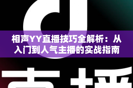相声YY直播技巧全解析:从入门到人气主播的实战指南 相声YY直播技巧全解析:从入门到人气主播的实战指南