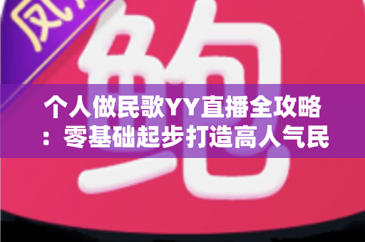 个人做民歌YY直播全攻略:零基础起步打造高人气民歌直播间的实用指南 个人做民歌YY直播全攻略:零基础起步打造高人气民歌直播间的实用指南