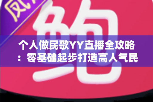 个人做民歌YY直播全攻略:零基础起步打造高人气民歌直播间的实用指南 个人做民歌YY直播全攻略:零基础起步打造高人气民歌直播间的实用指南
