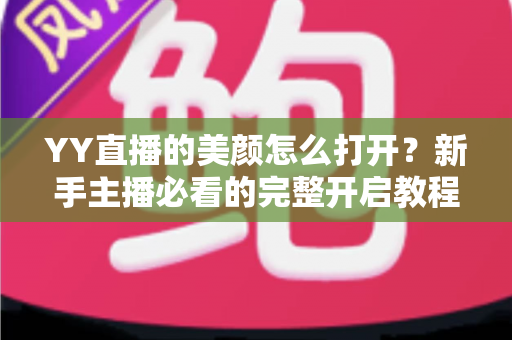 YY直播的美颜怎么打开？新手主播必看的完整开启教程与实用美颜设置技巧
