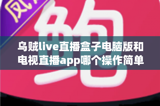 乌贼live直播盒子电脑版和电视直播app哪个操作简单?深度对比帮你找到最适合的观看方式 乌贼live直播盒子电脑版和电视直播app哪个操作简单?深度对比帮你找到最适合的观看方式