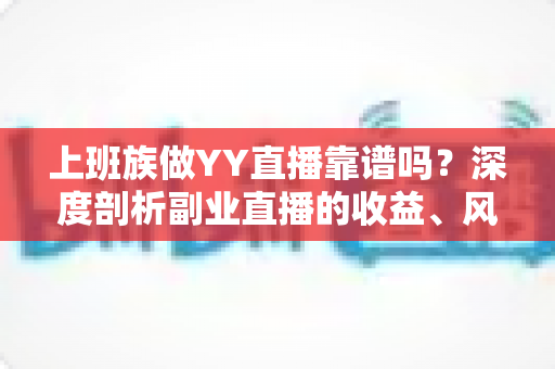 上班族做YY直播靠谱吗?深度剖析副业直播的收益、风险与避坑全指南 上班族做YY直播靠谱吗?深度剖析副业直播的收益、风险与避坑全指南
