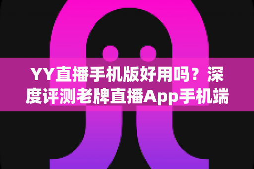 YY直播手机版好用吗？深度评测老牌直播App手机端的真实使用体验
