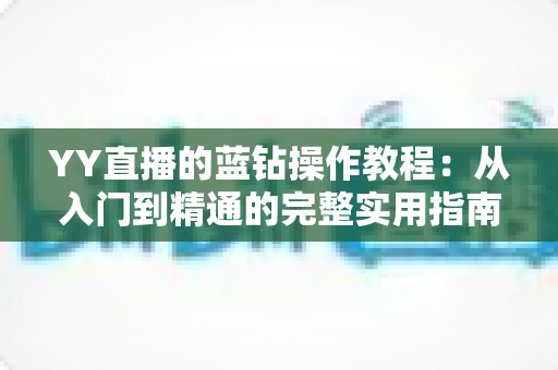YY直播的蓝钻操作教程:从入门到精通的完整实用指南 YY直播的蓝钻操作教程:从入门到精通的完整实用指南