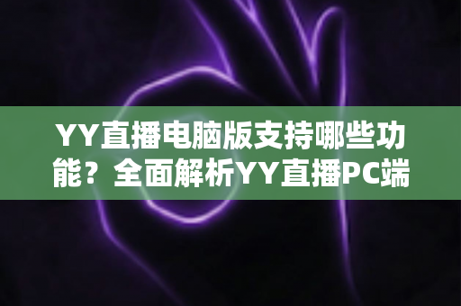 YY直播电脑版支持哪些功能？全面解析YY直播PC端核心功能与使用指南