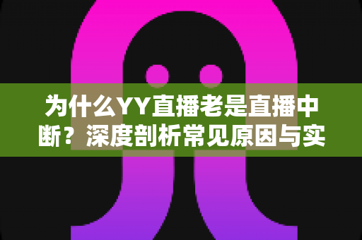 为什么YY直播老是直播中断？深度剖析常见原因与实用解决方案指南