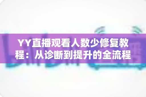 YY直播观看人数少修复教程：从诊断到提升的全流程实操指南