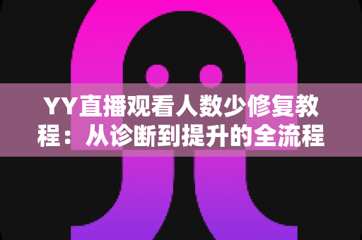 YY直播观看人数少修复教程：从诊断到提升的全流程实操指南