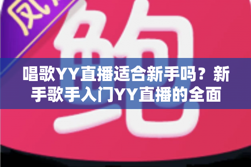 唱歌YY直播适合新手吗?新手歌手入门YY直播的全面指南与实用建议 唱歌YY直播适合新手吗?新手歌手入门YY直播的全面指南与实用建议