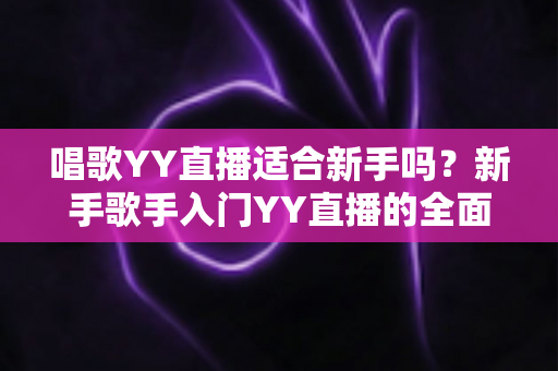 唱歌YY直播适合新手吗?新手歌手入门YY直播的全面指南与实用建议 唱歌YY直播适合新手吗?新手歌手入门YY直播的全面指南与实用建议