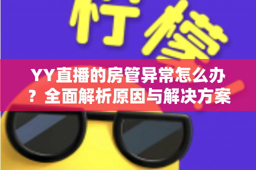 YY直播的房管异常怎么办?全面解析原因与解决方案,快速恢复直播间管理权限 YY直播的房管异常怎么办?全面解析原因与解决方案,快速恢复直播间管理权限