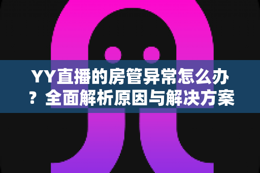 YY直播的房管异常怎么办?全面解析原因与解决方案,快速恢复直播间管理权限 YY直播的房管异常怎么办?全面解析原因与解决方案,快速恢复直播间管理权限