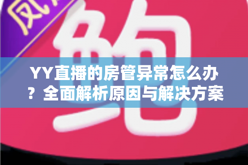 YY直播的房管异常怎么办?全面解析原因与解决方案,快速恢复直播间管理权限 YY直播的房管异常怎么办?全面解析原因与解决方案,快速恢复直播间管理权限