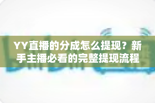 YY直播的分成怎么提现？新手主播必看的完整提现流程与实用攻略