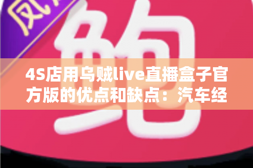 4S店用乌贼live直播盒子官方版的优点和缺点:汽车经销商直播营销必备设备深度评测与选购指南 4S店用乌贼live直播盒子官方版的优点和缺点:汽车经销商直播营销必备设备深度评测与选购指南