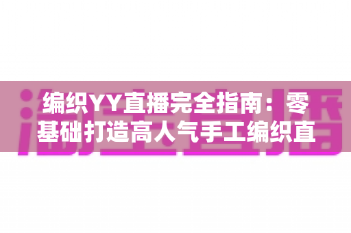 编织YY直播完全指南:零基础打造高人气手工编织直播间的实战秘籍 编织YY直播完全指南:零基础打造高人气手工编织直播间的实战秘籍