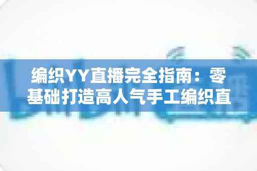 编织YY直播完全指南:零基础打造高人气手工编织直播间的实战秘籍 编织YY直播完全指南:零基础打造高人气手工编织直播间的实战秘籍